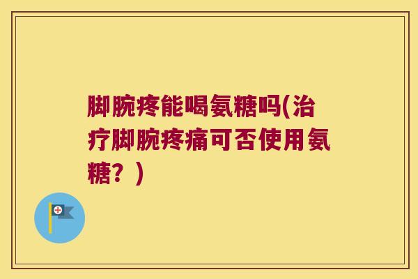 脚腕疼能喝氨糖吗(脚腕可否使用氨糖?) 脚腕疼能喝氨糖吗(脚腕可否使用氨糖?)