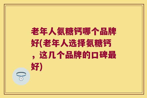 老年人氨糖钙哪个品牌好(老年人选择氨糖钙,这几个品牌的口碑好) 老年人氨糖钙哪个品牌好(老年人选择氨糖钙,这几个品牌的口碑好)