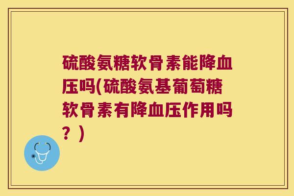 硫酸氨糖软骨素能降吗(硫酸氨基葡萄糖软骨素有降作用吗?) 硫酸氨糖软骨素能降吗(硫酸氨基葡萄糖软骨素有降作用吗?)