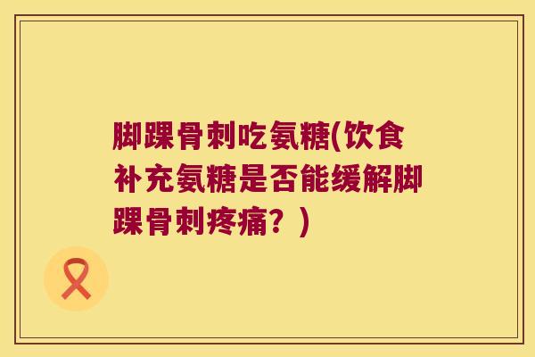 脚踝吃氨糖(饮食补充氨糖是否能缓解脚踝?) 脚踝吃氨糖(饮食补充氨糖是否能缓解脚踝?)