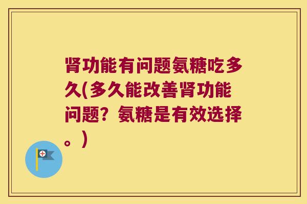 功能有问题氨糖吃多久(多久能改善功能问题？氨糖是有效选择。)