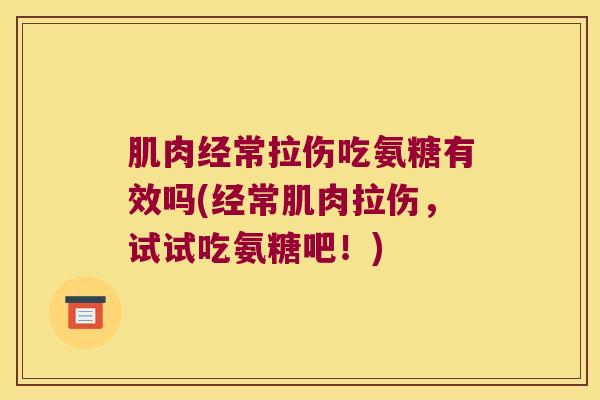 肌肉经常拉伤吃氨糖有效吗(经常肌肉拉伤,试试吃氨糖吧!) 肌肉经常拉伤吃氨糖有效吗(经常肌肉拉伤,试试吃氨糖吧!)