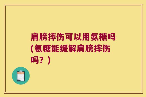 肩膀摔伤可以用氨糖吗(氨糖能缓解肩膀摔伤吗?) 肩膀摔伤可以用氨糖吗(氨糖能缓解肩膀摔伤吗?)