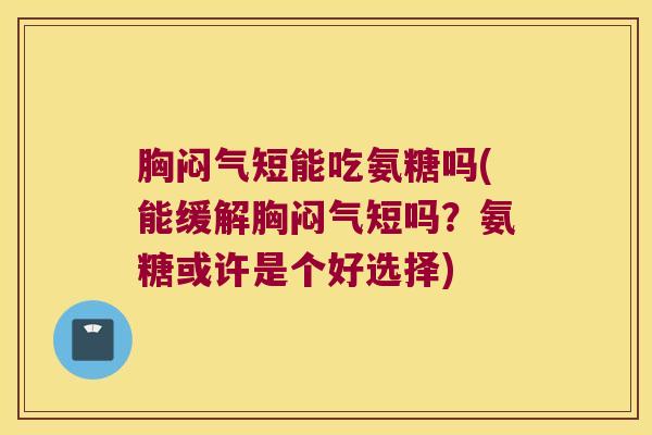 胸闷气短能吃氨糖吗(能缓解胸闷气短吗?氨糖或许是个好选择) 胸闷气短能吃氨糖吗(能缓解胸闷气短吗?氨糖或许是个好选择)