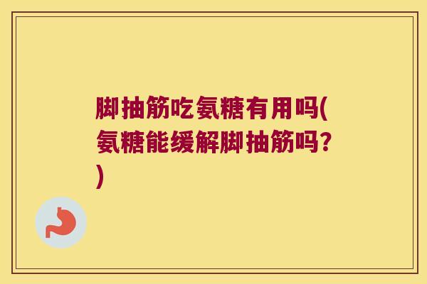 脚抽筋吃氨糖有用吗(氨糖能缓解脚抽筋吗?) 脚抽筋吃氨糖有用吗(氨糖能缓解脚抽筋吗?)