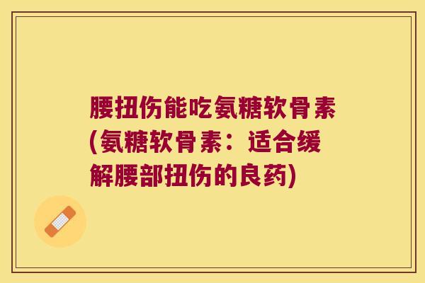 腰扭伤能吃氨糖软骨素(氨糖软骨素：适合缓解腰部扭伤的良药)