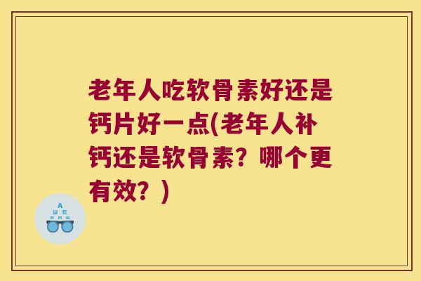 老年人吃软骨素好还是钙片好一点(老年人补钙还是软骨素？哪个更有效？)