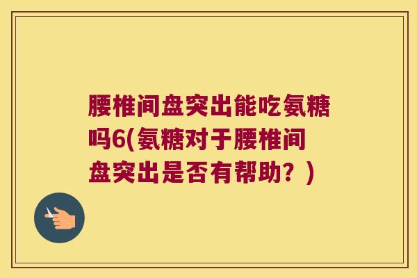 腰椎间盘突出能吃氨糖吗6(氨糖对于腰椎间盘突出是否有帮助?) 腰椎间盘突出能吃氨糖吗6(氨糖对于腰椎间盘突出是否有帮助?)