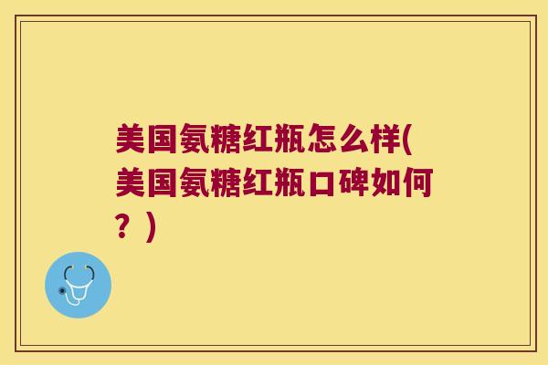 美国氨糖红瓶怎么样(美国氨糖红瓶口碑如何?) 美国氨糖红瓶怎么样(美国氨糖红瓶口碑如何?)