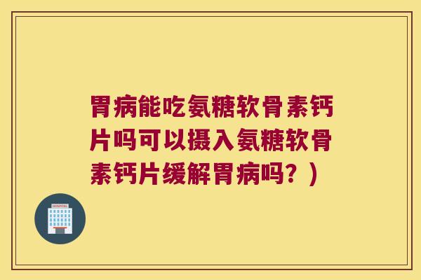 胃能吃氨糖软骨素钙片吗可以摄入氨糖软骨素钙片缓解胃吗？)