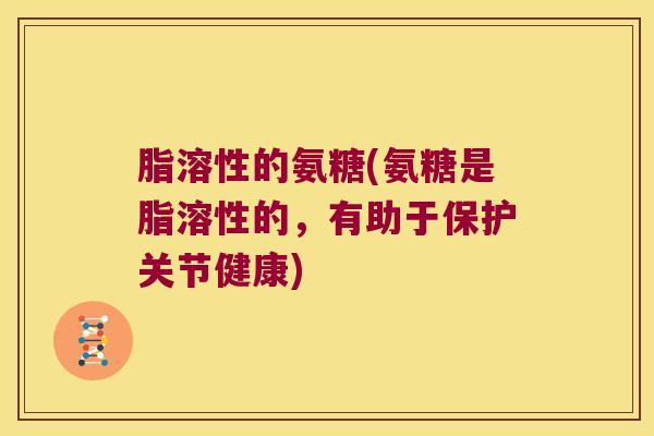 脂溶性的氨糖(氨糖是脂溶性的，有助于保护关节健康)