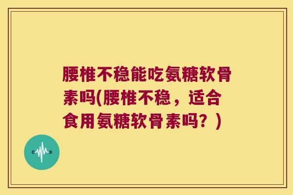 腰椎不稳能吃氨糖软骨素吗(腰椎不稳，适合食用氨糖软骨素吗？)