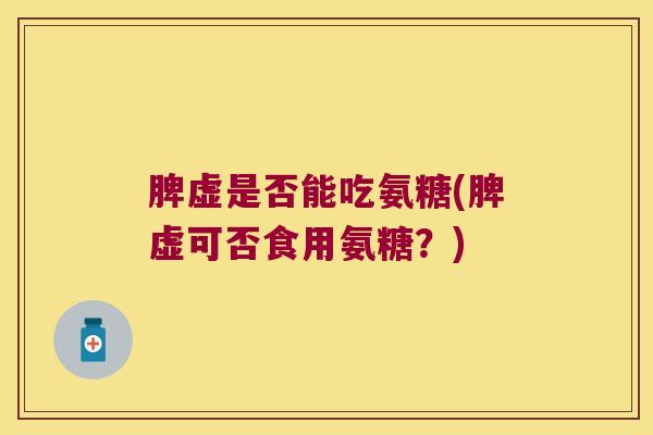 脾虚是否能吃氨糖(脾虚可否食用氨糖？)
