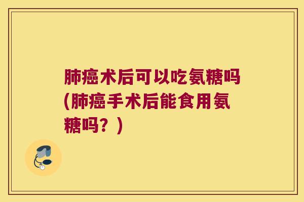 术后可以吃氨糖吗(手术后能食用氨糖吗?) 术后可以吃氨糖吗(手术后能食用氨糖吗?)