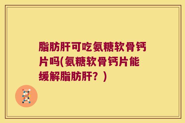 脂肪可吃氨糖软骨钙片吗(氨糖软骨钙片能缓解脂肪？)