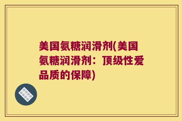 美国氨糖润滑剂(美国氨糖润滑剂:性爱品质的保障) 美国氨糖润滑剂(美国氨糖润滑剂:性爱品质的保障)