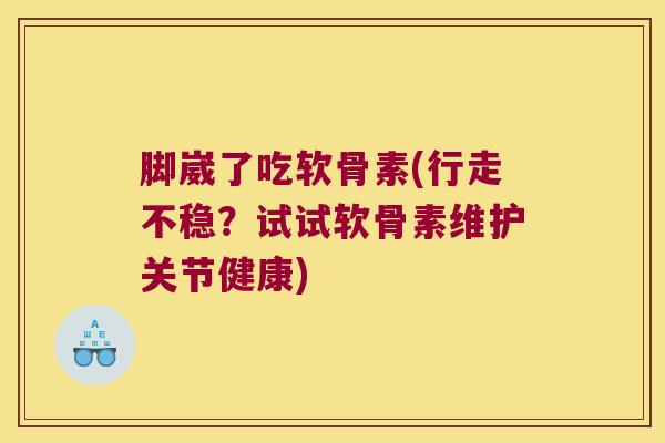 脚崴了吃软骨素(行走不稳？试试软骨素维护关节健康)