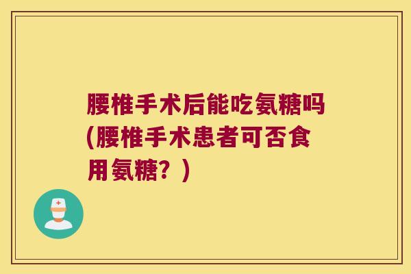 腰椎手术后能吃氨糖吗(腰椎手术患者可否食用氨糖?) 腰椎手术后能吃氨糖吗(腰椎手术患者可否食用氨糖?)