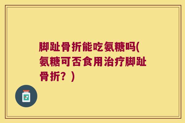 脚趾能吃氨糖吗(氨糖可否食用脚趾？)