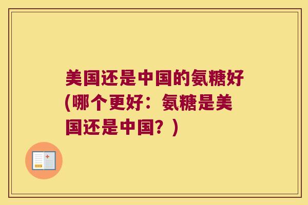 美国还是中国的氨糖好(哪个更好:氨糖是美国还是中国?) 美国还是中国的氨糖好(哪个更好:氨糖是美国还是中国?)