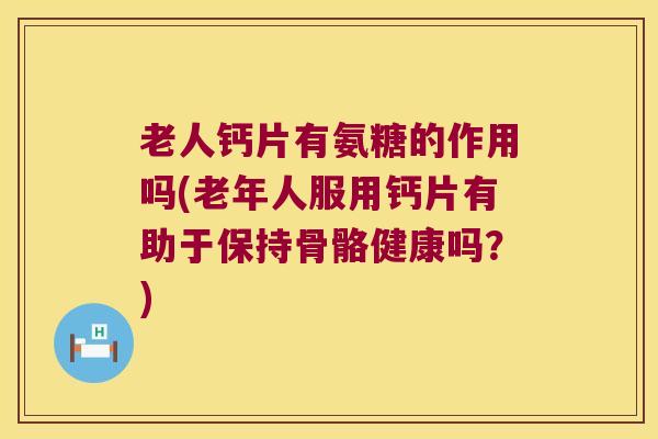 老人钙片有氨糖的作用吗(老年人服用钙片有助于保持骨骼健康吗？)