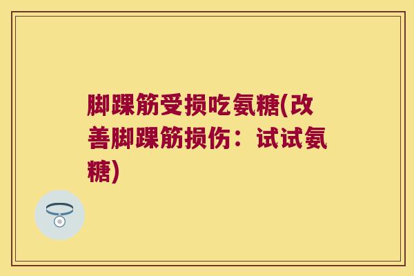 脚踝筋受损吃氨糖(改善脚踝筋损伤:试试氨糖) 脚踝筋受损吃氨糖(改善脚踝筋损伤:试试氨糖)