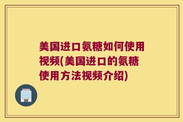 美国进口氨糖如何使用视频(美国进口的氨糖使用方法视频介绍) 美国进口氨糖如何使用视频(美国进口的氨糖使用方法视频介绍)