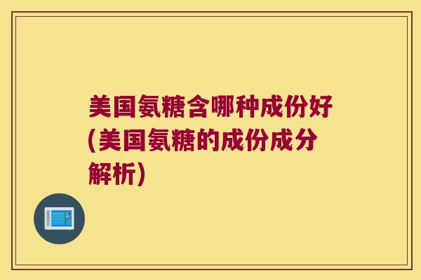美国氨糖含哪种成份好(美国氨糖的成份成分解析) 美国氨糖含哪种成份好(美国氨糖的成份成分解析)