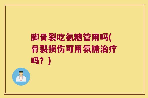 脚骨裂吃氨糖管用吗(骨裂损伤可用氨糖吗？)