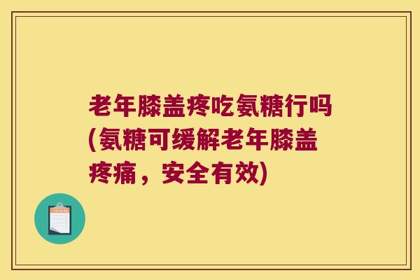老年膝盖疼吃氨糖行吗(氨糖可缓解老年膝盖，安全有效)