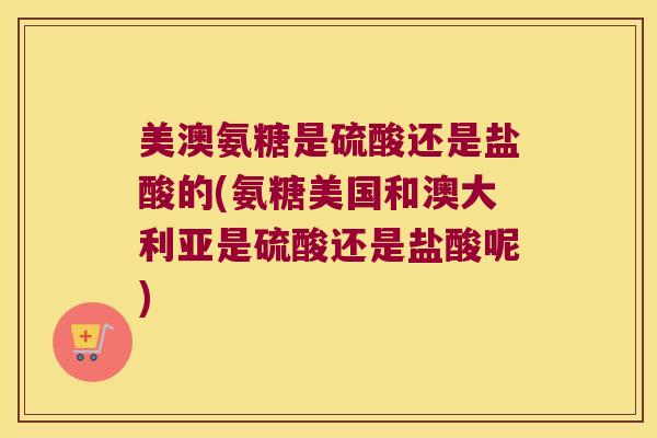 美澳氨糖是硫酸还是盐酸的(氨糖美国和澳大利亚是硫酸还是盐酸呢)