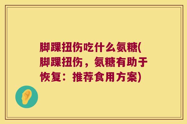 脚踝扭伤吃什么氨糖(脚踝扭伤，氨糖有助于恢复：推荐食用方案)