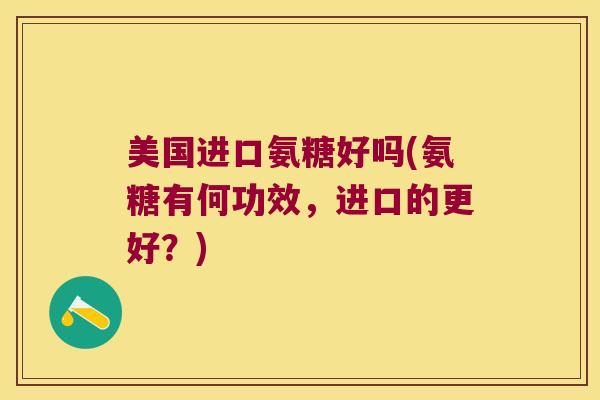 美国进口氨糖好吗(氨糖有何功效，进口的更好？)