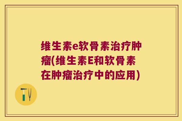 维生素e软骨素(维生素E和软骨素在中的应用) 维生素e软骨素(维生素E和软骨素在中的应用)