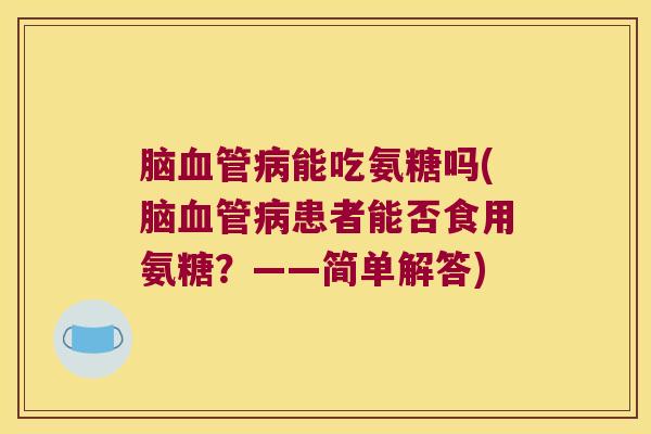 脑能吃氨糖吗(脑患者能否食用氨糖?——简单解答) 脑能吃氨糖吗(脑患者能否食用氨糖?——简单解答)