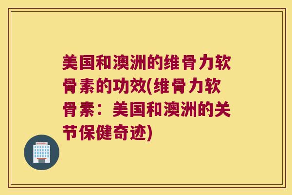 美国和澳洲的维骨力软骨素的功效(维骨力软骨素：美国和澳洲的关节保健奇迹)