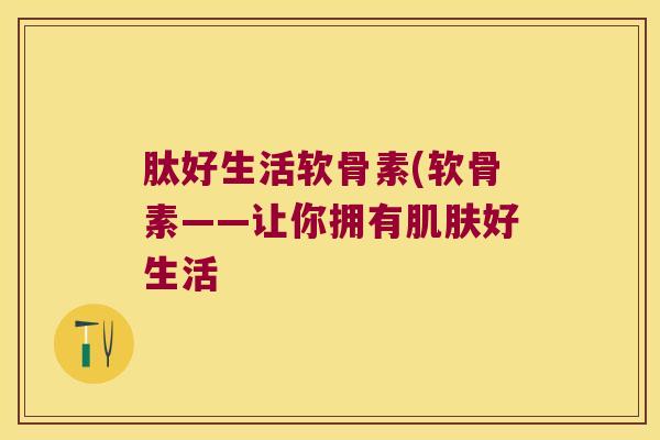 肽好生活软骨素(软骨素——让你拥有好生活