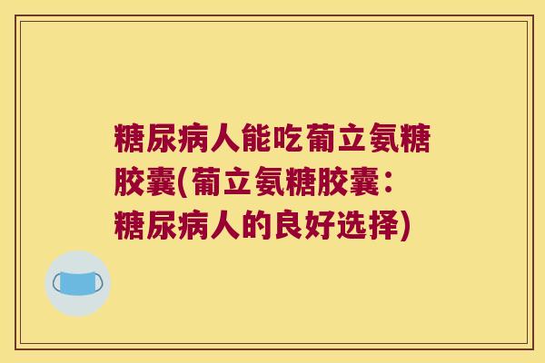 人能吃葡立氨糖胶囊(葡立氨糖胶囊：人的良好选择)