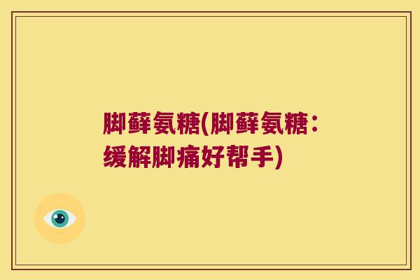 脚藓氨糖(脚藓氨糖：缓解脚痛好帮手)