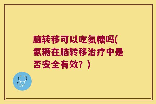 脑转移可以吃氨糖吗(氨糖在脑转移中是否安全有效？)