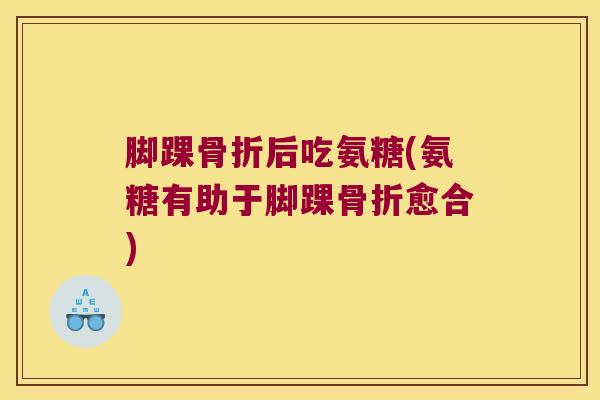 脚踝后吃氨糖(氨糖有助于脚踝愈合)