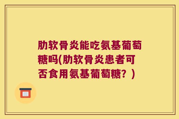 能吃氨基葡萄糖吗(患者可否食用氨基葡萄糖？)