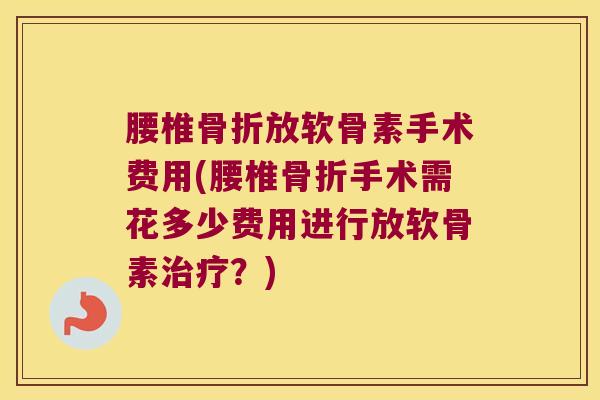 腰椎放软骨素手术费用(腰椎手术需花多少费用进行放软骨素？)