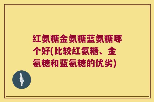 红氨糖金氨糖蓝氨糖哪个好(比较红氨糖、金氨糖和蓝氨糖的优劣) 红氨糖金氨糖蓝氨糖哪个好(比较红氨糖、金氨糖和蓝氨糖的优劣)