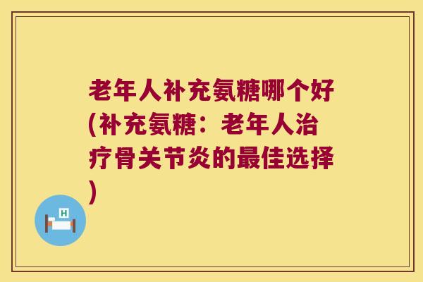 老年人补充氨糖哪个好(补充氨糖:老年人骨的佳选择) 老年人补充氨糖哪个好(补充氨糖:老年人骨的佳选择)
