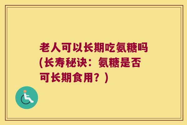 老人可以长期吃氨糖吗(长寿秘诀：氨糖是否可长期食用？)