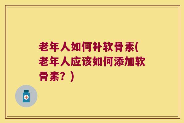 老年人如何补软骨素(老年人应该如何添加软骨素？)
