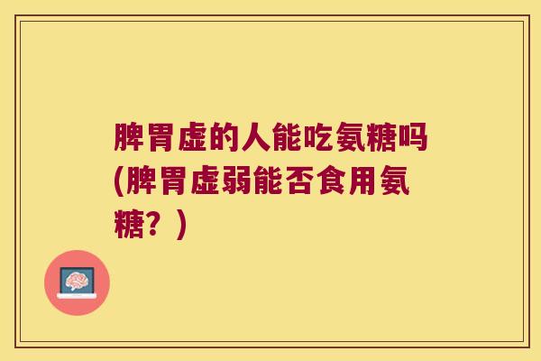 脾胃虚的人能吃氨糖吗(脾胃虚弱能否食用氨糖?) 脾胃虚的人能吃氨糖吗(脾胃虚弱能否食用氨糖?)