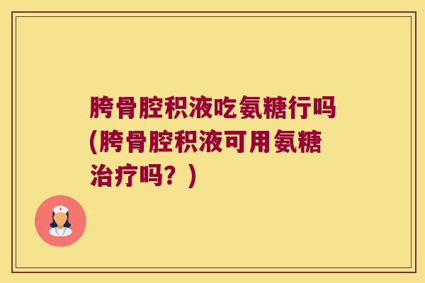 胯骨腔积液吃氨糖行吗(胯骨腔积液可用氨糖吗?) 胯骨腔积液吃氨糖行吗(胯骨腔积液可用氨糖吗?)