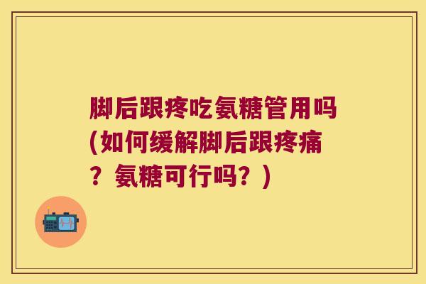 脚后跟疼吃氨糖管用吗(如何缓解脚后跟？氨糖可行吗？)